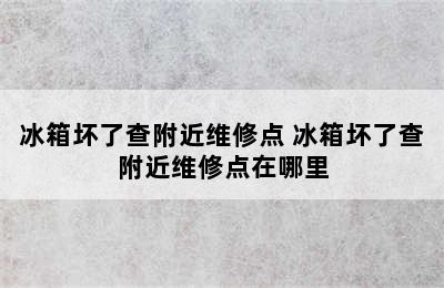 冰箱坏了查附近维修点 冰箱坏了查附近维修点在哪里